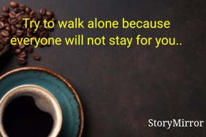Try to walk alone because everyone will not stay for you..