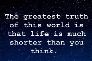 The greatest truth of this world is that life is much shorter than you think. 