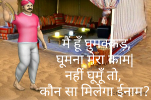  मैं हूँ घुमक्कड़,
घूमना मेरा काम|
नहीं घूमूँ तो, 
कौन सा मिलेगा ईनाम?