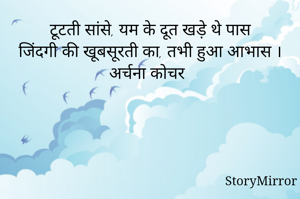 टूटती सांसे, यम के दूत खड़े थे पास
जिंदगी की खूबसूरती का, तभी हुआ आभास ।
अर्चना कोचर
