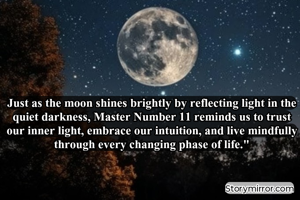 Just as the moon shines brightly by reflecting light in the quiet darkness, Master Number 11 reminds us to trust our inner light, embrace our intuition, and live mindfully through every changing phase of life."

