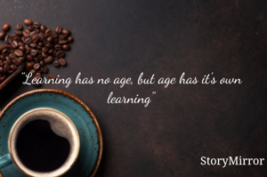 "Learning has no age, but age has it's own learning"