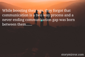 While boosting their ego, they forgot that communication is a two way process and a never ending communication gap was born between them.......