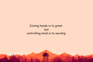 Joining hands is to greet but controlling mind is to worship.