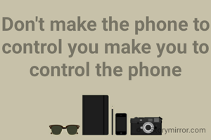Don't make the phone to control you make you to control the phone