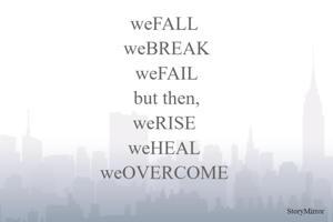 weFALL 
weBREAK
weFAIL
but then,
weRISE 
weHEAL 
weOVERCOME 