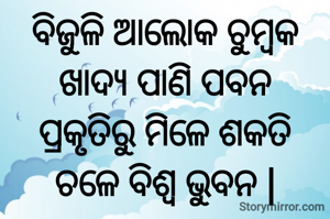 ବିଜୁଳି ଆଲୋକ ଚୁମ୍ବକ
ଖାଦ୍ୟ ପାଣି ପବନ
ପ୍ରକୃତିରୁ ମିଳେ ଶକତି
ଚଳେ ବିଶ୍ୱ ଭୁବନ |