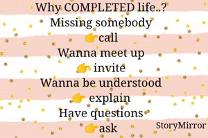 Why COMPLETED life..?
 Missing somebody 
👉call
Wanna meet up
👉 invite
Wanna be understood
👉 explain
Have questions
👉ask
Don't like something
👉say it
Like something
👉state it
Want something
👉ask for it
Love some it
👉Tell it
