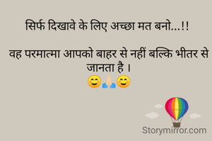 सिर्फ दिखावे के लिए अच्छा मत बनो...!! 

वह परमात्मा आपको बाहर से नहीं बल्कि भीतर से जानता है ।
☺️🙏🏻☺️