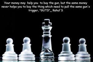 Your money may  help you  to buy the gun, but the same money never helps you to buy the thing which need to pull the same gun's trigger, "GUTS"_ Rahul'S

