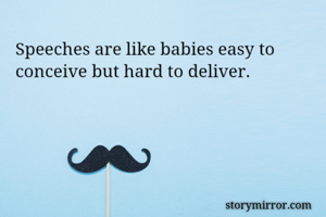 Speeches are like babies easy to conceive but hard to deliver. 