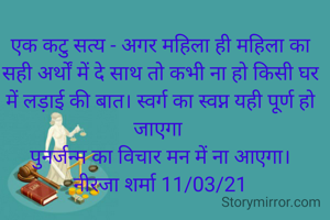 एक कटु सत्य - अगर महिला ही महिला का सही अर्थों में दे साथ तो कभी ना हो किसी घर में लड़ाई की बात। स्वर्ग का स्वप्न यही पूर्ण हो जाएगा 
पुनर्जन्म का विचार मन में ना आएगा।
नीरजा शर्मा 11/03/21