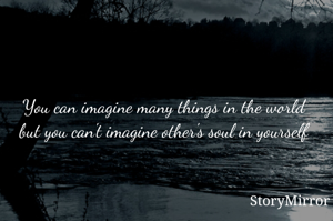 You can imagine many things in the world but you can't imagine other's soul in yourself