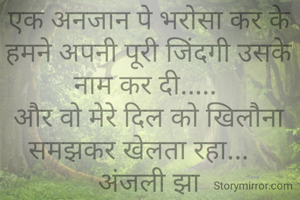 एक अनजान पे भरोसा कर के हमने अपनी पूरी जिंदगी उसके नाम कर दी..... 
और वो मेरे दिल को खिलौना समझकर खेलता रहा...   
अंजली झा