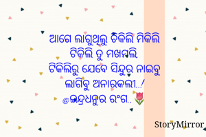 ଆଗେ ଲାଗୁଥିଲୁ ଚିକିଲି ମିକିଲି
ଟିକିଲି ତୁ ମଖମଲି,
ଟିକିଲିରୁ ଯେବେ ସିନ୍ଦୁର ନାଇବୁ
ଲାଗିବୁ ଅନାରକଲୀ..!
@ଇନ୍ଦ୍ରଧନୁର ରଂଗ..🌷