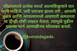 जीवनामध्ये प्रत्येक स्पर्धा आत्मविश्वासने पार केली पाहिजे. जरी पराजय झाला तरी , आपली कुवत आणि आपल्यामध्ये असणारी कमतरता या दोन्ही गोष्टी लक्षात येतात. त्यामुळे पुढील यशाचा मार्ग आणखीनच सोपस्कर बनतो.

@komaldagade.