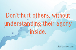 Don't hurt others, without understanding their agony in the heart. 