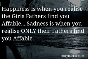 Happiness is when you realise  the Girls Fathers find you Affable....Sadness is when you realise ONLY their Fathers find you Affable.
