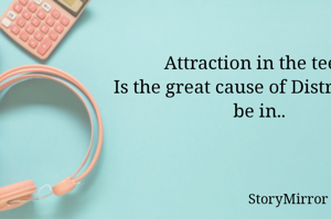 Attraction in the teen, 
Is the great cause of Distraction to be in.. 
