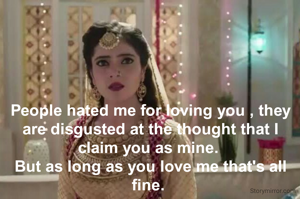 People hated me for loving you , they are disgusted at the thought that I claim you as mine. 
But as long as you love me that's all fine. 