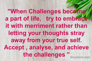"When Challenges become a part of life,   try to embrace it with merriment rather than letting your thoughts stray away from your true self. Accept , analyse, and achieve the challenges "