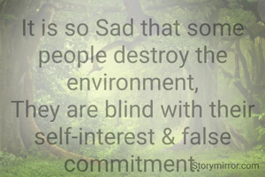 It is so Sad that some people destroy the environment,
They are blind with their self-interest & false commitment.
