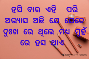 ହସି ବାର ଏହି  ପରି ଅଭ୍ୟାସ ଅଛି ଯେ ଯେତେ ଦୁଃଖ ରେ ଥିଲେ ମଧ୍ୟ ମୁହଁ ରେ ହସ ଥାଏ 
