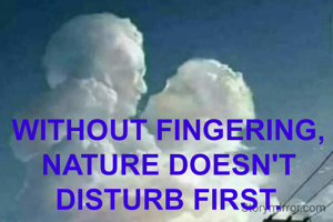WITHOUT FINGERING,
NATURE DOESN'T DISTURB FIRST.