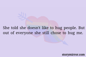 She told she doesn't like to hug people. But out of everyone she still chose to hug me. 