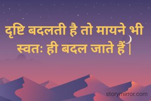 दृष्टि बदलती है तो मायने भी स्वतः ही बदल जाते हैं |