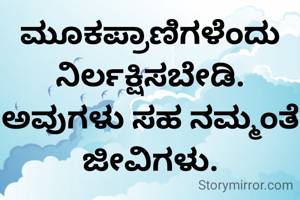 ಮೂಕಪ್ರಾಣಿಗಳೆಂದು ನಿರ್ಲಕ್ಷಿಸಬೇಡಿ. ಅವುಗಳು ಸಹ ನಮ್ಮಂತೆ ಜೀವಿಗಳು.
