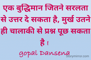 एक बुद्धिमान जितने सरलता से उत्तर दे सकता है, मुर्ख उतने ही चालाकी से प्रश्न पूछ सकता है I 
gopal Dansena 