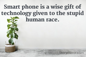 Smart phone is a wise gift of technology given to the stupid human race.