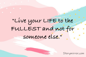 "Live your LIFE to the FULLEST and not for someone else."
