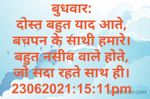 बुधवार:
दोस्त बहुत याद आते,
बचपन के साथी हमारे।
बहुत नसीब वाले होते,
जो सदा रहते साथ ही।
23062021:15:11pm