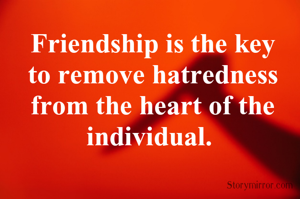 Friendship is the key to remove hatredness from the heart of the individual. 