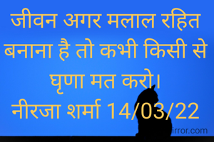 जीवन अगर मलाल रहित बनाना है तो कभी किसी से घृणा मत करो।
नीरजा शर्मा 14/03/22