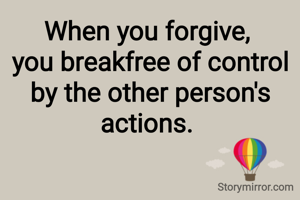When you forgive, 
you breakfree of control by the other person's actions. 

