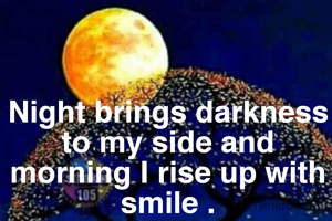 Night brings darkness to my side and morning I rise up with smile .