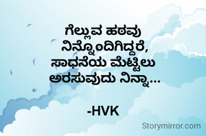 ಗೆಲ್ಲುವ ಹಠವು
 ನಿನ್ನೊಂದಿಗಿದ್ದರೆ,
ಸಾಧನೆಯ ಮೆಟ್ಟಿಲು
 ಅರಸುವುದು ನಿನ್ನಾ...

-HVK