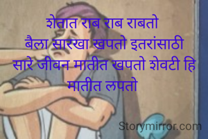 शेतात राब राब राबतो 
बैला सारखा खपतो इतरांसाठी
सारे जीवन मातीत खपतो शेवटी हि मातीत लपतो 