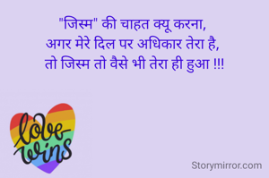 "जिस्म" की चाहत क्यू करना, 
अगर मेरे दिल पर अधिकार तेरा है, 
तो जिस्म तो वैसे भी तेरा ही हुआ !!!