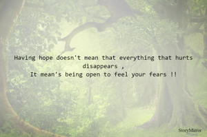 Having hope doesn't mean that everything that hurts disappears ,
It mean's being open to feel your fears !!
