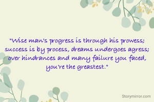
"Wise man's progress is through his prowess; success is by process, dreams undergoes agress; over hindrances and many failure you faced, you're the greastest."