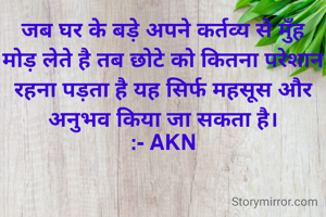 जब घर के बड़े अपने कर्तव्य से मुँह मोड़ लेते है तब छोटे को कितना परेशान रहना पड़ता है यह सिर्फ महसूस और अनुभव किया जा सकता है।
:- AKN