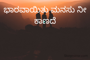 ಭಾರವಾಯಿತು ಮನಸು ನೀ ಕಾಣದೆ