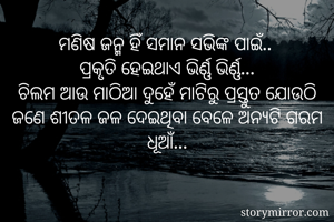 ମଣିଷ ଜନ୍ମ ହିଁ ସମାନ ସଭିଙ୍କ ପାଇଁ.. 
ପ୍ରକୃତି ହେଇଥାଏ ଭିର୍ଣ୍ଣ ଭିର୍ଣ୍ଣ...
ଚିଲମ ଆଉ ମାଠିଆ ଦୁହେଁ ମାଟିରୁ ପ୍ରସ୍ତୁତ ଯୋଉଠି ଜଣେ ଶୀତଳ ଜଳ ଦେଇଥିବା ବେଳେ ଅନ୍ୟଟି ଗରମ ଧୂଆଁ...

