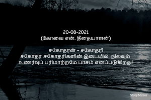 20-08-2021
(கோவை என். தீனதயாளன்)
சகோதரன் – சகோதரி
சகோதர சகோதரிகளின் இடையில்  நிலவும் 
உணர்வுப் பரிமாற்றமே பாசம் எனப்படுகிறது!
