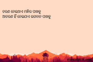 ଚରଣ ନେଇଥାଏ ମନ୍ଧିର ପାଖକୁ
ଆଚରଣ ହିଁ ନେଇଯାଏ ଭଗବାନ ପାଖକୁ