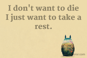 I don't want to die I just want to take a rest.